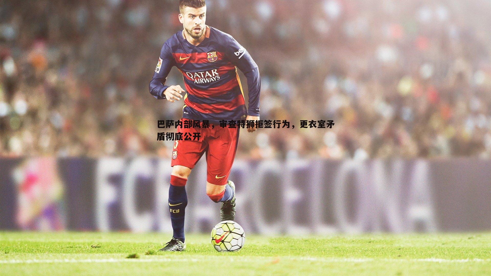 熊猫体育-巴萨内部风暴,审查特狮拒签行为,更衣室矛盾彻底公开-第2张图片-熊猫体育 熊猫体育-巴萨内部风暴,审查特狮拒签行为,更衣室矛盾彻底公开-第2张图片-熊猫体育